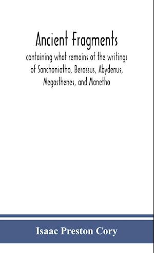 Ancient fragments, containing what remains of the writings of Sanchoniatho, Berossus, Abydenus, Megasthenes, and Manetho