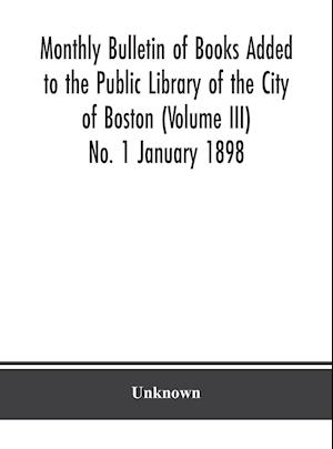 Monthly Bulletin of Books Added to the Public Library of the City of Boston (Volume III) No. 1 January 1898