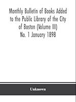 Monthly Bulletin of Books Added to the Public Library of the City of Boston (Volume III) No. 1 January 1898 