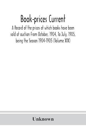 Book-prices current; a record of the prices at which books have been sold at auction From October, 1904, To July, 1905, being the Season 1904-1905 (Volume XIX)