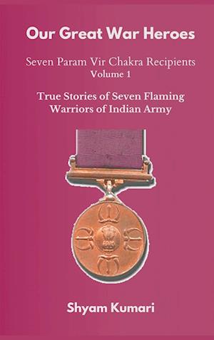 Our Great War Heroes : Seven Param Vir Chakra Recipients - Vol 1 (True Stories of Seven Flaming Warriors of Indian Army)