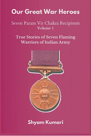 Our Great War Heroes : Seven Param Vir Chakra Recipients - Vol 1 (True Stories of Seven Flaming Warriors of Indian Army)