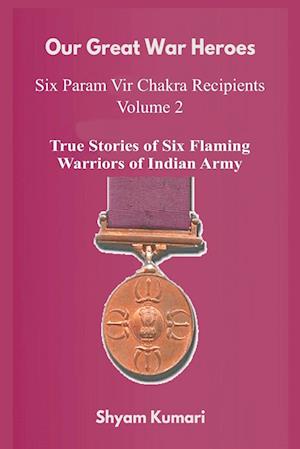 Our Great War Heroes : Seven Param Vir Chakra Recipients - Vol 2 (True Stories of Seven Flaming Warriors of Indian Army)