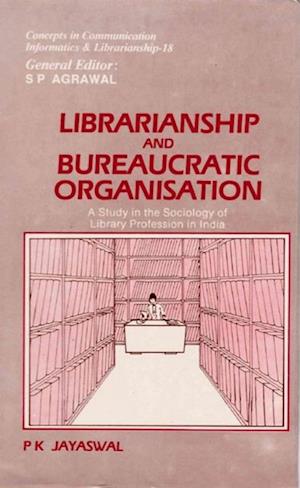 Librarianship and Bureaucratic Organisation: A Study in the Sociology of Library Profession in India (Concepts in Communication Informatics and Librarianship-18)