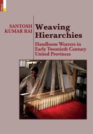 Weaving Hierarchies: Handloom Weavers in Early Twentieth Century United Provinces: Handloom Weavers in Early Twentieth Century United Provinces