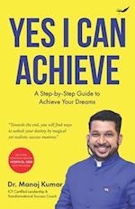 Yes I Can Achieve: A Step-by-Step Guide to Achieve Your Dreams 