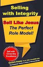 Selling with Integrity: Sell Like Jesus- The Perfect Role Model! : Sell with Christ-like Excellence 