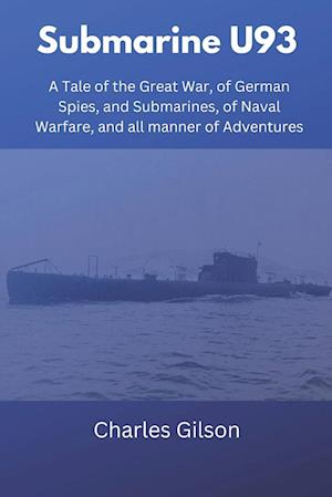 Submarine U93: A Tale of the Great War, of German Spies, and Submarines, of Naval Warfare, and all manner of Adventures