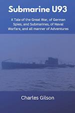 Submarine U93: A Tale of the Great War, of German Spies, and Submarines, of Naval Warfare, and all manner of Adventures 