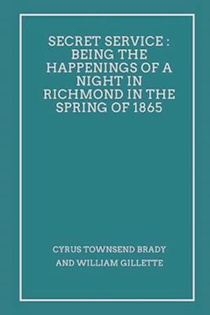 Secret Service : Being the Happenings of a Night in Richmond in the Spring of 1865