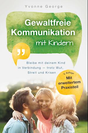 Gewaltfreie Kommunikation mit Kindern: Bleibe mit deinem Kind in Verbindung - trotz Wut, Streit und Krisen