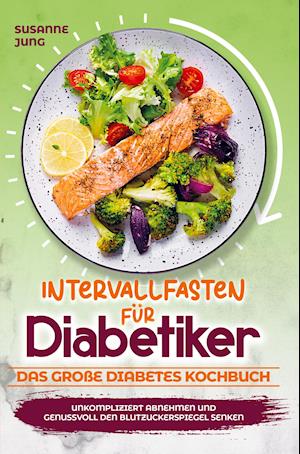 Intervallfasten für Diabetiker - Das große Diabetes Kochbuch: Unkompliziert abnehmen und genussvoll den Blutzuckerspiegel senken