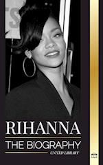 Rihanna: The Biography of an Incredible Barbadian Billionaire singer, Actress, and Businesswoman 