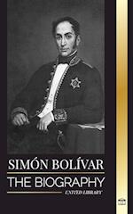Simón Bolívar: The biography of the Venezuelan military leader and Latin-American Liberator 