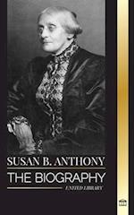 Susan B. Anthony: The biography of the president of the National Woman Suffrage Association, her thoughts on America and fight for equal rights 