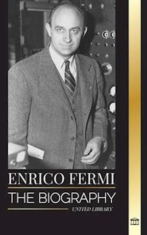 Enrico Fermi: The biography of the father of the nuclear age, physics, and his dedication to the Manhattan Project