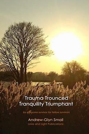 Trauma Trounced Tranquillity Triumphant: by a trauma survivor for fellow survivors
