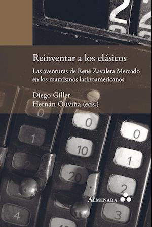 Reinventar a Los Clásicos. Las Aventuras de René Zavaleta Mercado En Los Marxismos Latinoamericanos