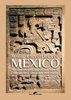 Magic & Mysteries of Mexico: Arcane secrets and occult lore of the ancient Mexicans and Maya