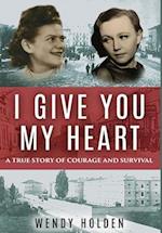 I Give You My Heart: A True Story of Courage and Survival 