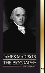 James Madison : The Biography of America's First Politician; his life as a Founding Father, President and Oligarch 