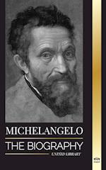 Michelangelo : The Biography of the Architect and Poet of the High Renaissance; A Genius on the Pope's Sistine Chapel's Ceiling and the Vatican 