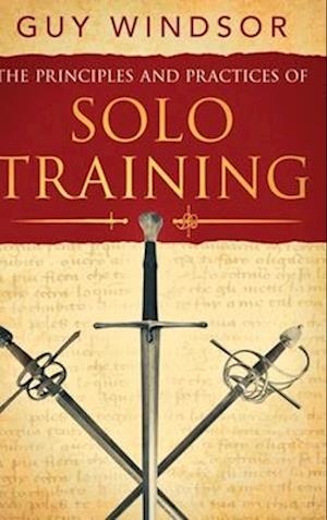 The Principles and Practices of Solo Training: A Guide for Historical Martial Artists, Sword People, and Everyone Else