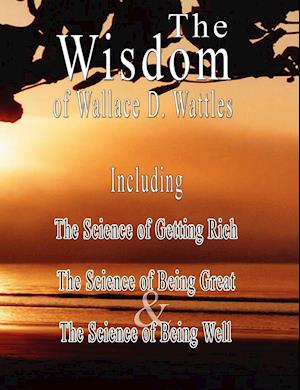 The Wisdom of Wallace D. Wattles - Including