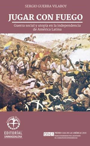 Jugar con fuego: Guerra social y utopia en la independencia de America Latina