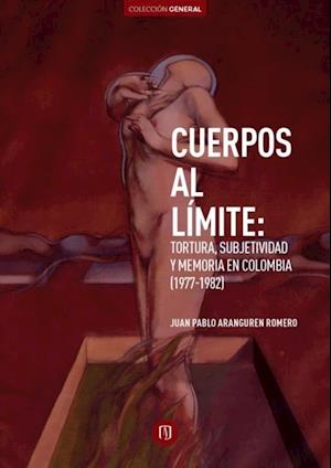 Cuerpos al límite: tortura, subjetividad y memoria en Colombia (1977-1982)