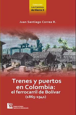 Los Caminos de Hierro 3. Trenes y puertos en Colombia: el ferrocarril de Bolívar (1865 - 1941)