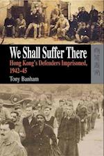 We Shall Suffer There – Hong Kong's Defenders Imprisoned, 1942–45