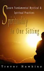 Spirituality In One Sitting : Learn Fundamental Mystical & Spiritual Practices