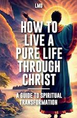 How to Live a Pure Life through Christ, A Guide to Spiritual Transformation