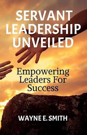 Servant Leadership Unveiled, Empowering Leaders for Success