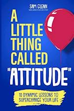 A Little Thing Called Attitude: 10 Dynamic Lessons to Supercharge Your Life 