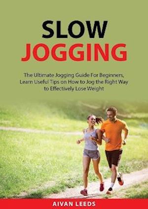 Slow Jogging: The Ultimate Jogging Guide For Beginners, Learn Useful Tips on How to Jog the Right Way to Effectively Lose Weight