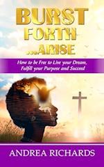 Burst Forth...Arise: How to be Free to Live your Dream, Fulfill Your Purpose and Succeed 