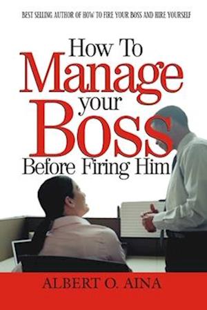 HOW TO MANAGE YOUR BOSS BEFORE FIRING HIM