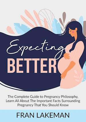 Expecting Better: The Complete Guide to Pregnancy Philosophy, Learn All About The Important Facts Surrounding Pregnancy That You Should Know