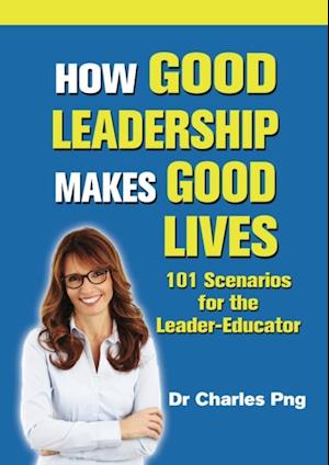 How Good Leadership Makes Good Lives: 101 Scenarios for the LeaderaEducator