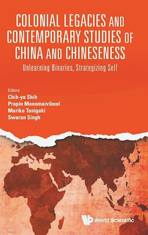 Colonial Legacies And Contemporary Studies Of China And Chineseness: Unlearning Binaries, Strategizing Self