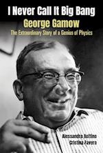 I Never Call It Big Bang - George Gamow: The Extraordinary Story Of A Genius Of Physics