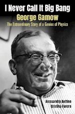 I Never Call It Big Bang - George Gamow: The Extraordinary Story Of A Genius Of Physics