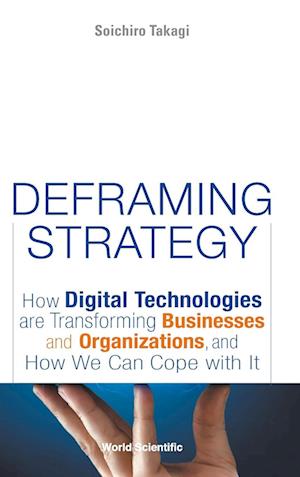 Deframing Strategy: How Digital Technologies Are Transforming Businesses And Organizations, And How We Can Cope With It