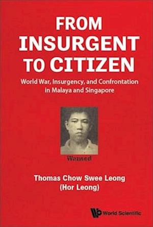 From Insurgent To Citizen: World War, Insurgency, And Confrontation In Malaya And Singapore - Memoirs Of An Eventful Life