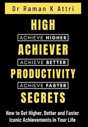 High Achiever Productivity Secrets: How to Get Higher, Better and Faster Iconic Achievements in Your Life