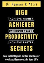 High Achiever Productivity Secrets: How to Get Higher, Better and Faster Iconic Achievements in Your Life 
