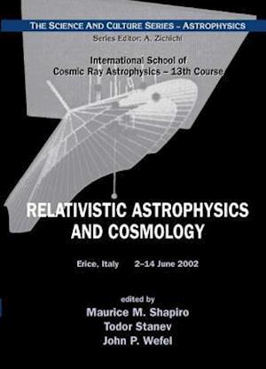 Relativistic Astrophysics And Cosmology - Proceedings Of The 13th Course Of The International School Of Cosmic Ray Astrophysics