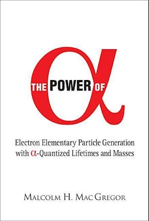 Power Of Alpha, The: Electron Elementary Particle Generation With Alpha-quantized Lifetimes And Masses